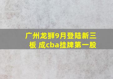 广州龙狮9月登陆新三板 成cba挂牌第一股